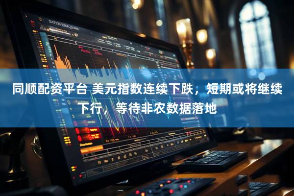 同顺配资平台 美元指数连续下跌，短期或将继续下行，等待非农数据落地