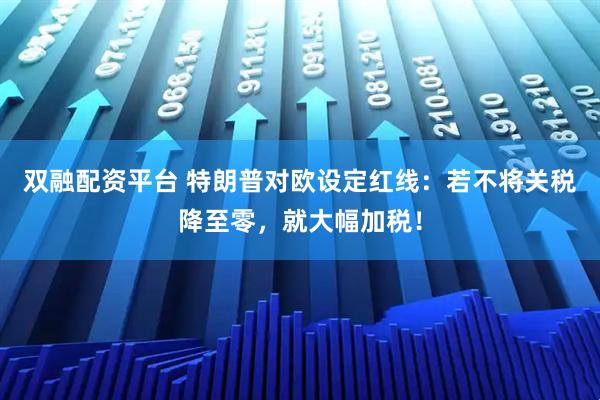 双融配资平台 特朗普对欧设定红线：若不将关税降至零，就大幅加税！