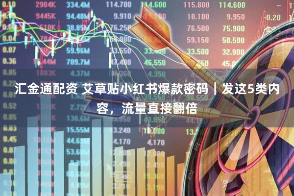 汇金通配资 艾草贴小红书爆款密码｜发这5类内容，流量直接翻倍