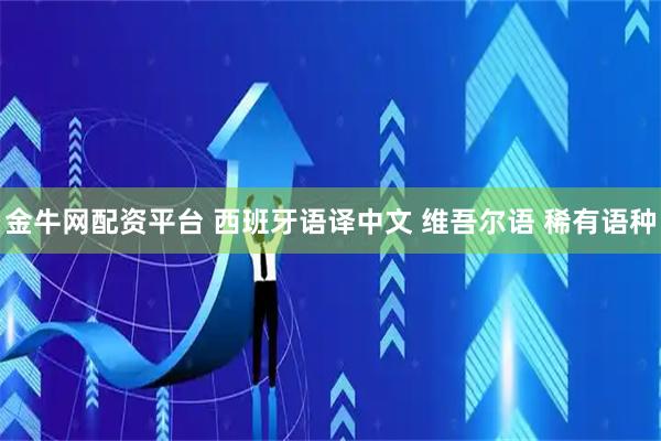 金牛网配资平台 西班牙语译中文 维吾尔语 稀有语种