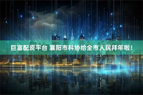 巨富配资平台 襄阳市科协给全市人民拜年啦！