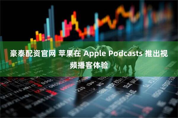 豪泰配资官网 苹果在 Apple Podcasts 推出视频播客体验