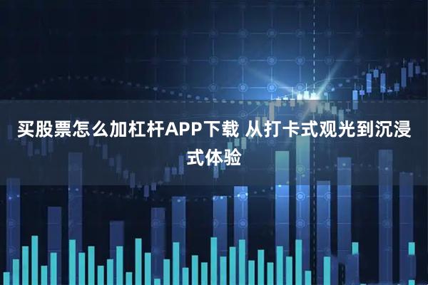 买股票怎么加杠杆APP下载 从打卡式观光到沉浸式体验