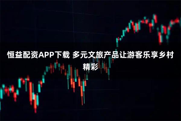 恒益配资APP下载 多元文旅产品让游客乐享乡村精彩