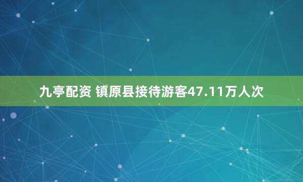 九亭配资 镇原县接待游客47.11万人次